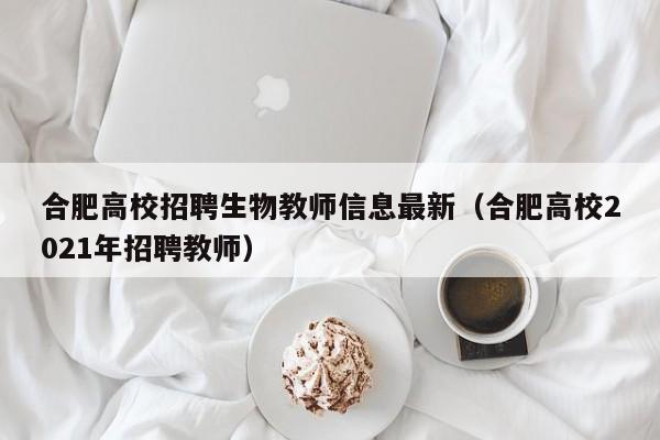 合肥高校招聘生物教师信息最新（合肥高校2021年招聘教师）-第1张图片-高校招聘网