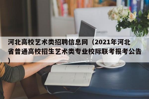 河北高校艺术类招聘信息网（2021年河北省普通高校招生艺术类专业校际联考报考公告）-第1张图片-高校招聘网