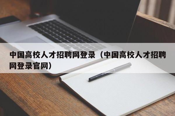 中国高校人才招聘网登录（中国高校人才招聘网登录官网）-第1张图片-高校招聘网