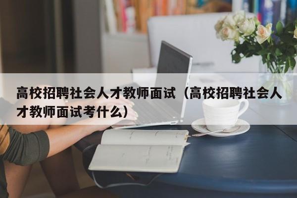 高校招聘社会人才教师面试（高校招聘社会人才教师面试考什么）-第1张图片-高校招聘网