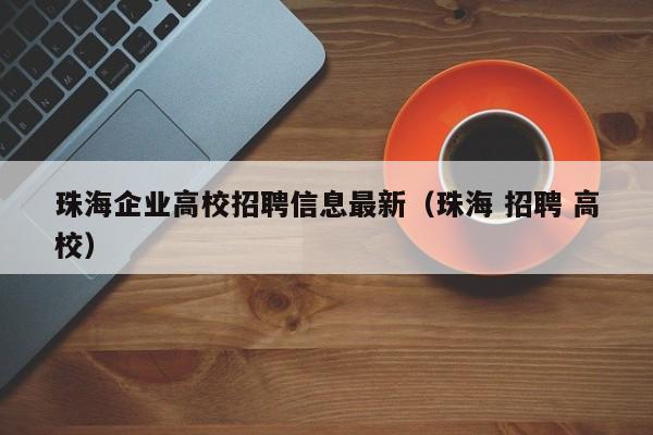 珠海企业高校招聘信息最新（珠海 招聘 高校）-第1张图片-高校招聘网