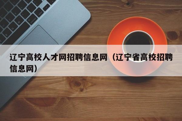 辽宁高校人才网招聘信息网（辽宁省高校招聘信息网）-第1张图片-高校招聘网