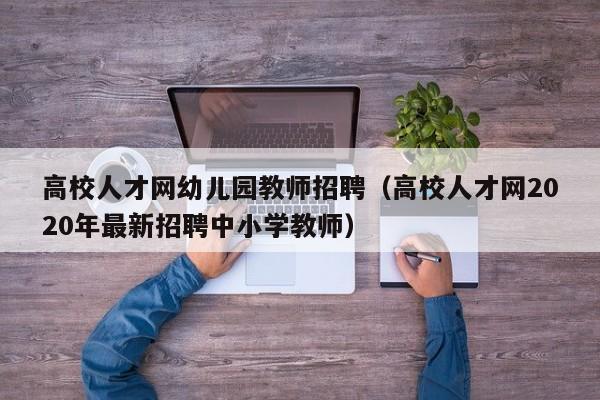 高校人才网幼儿园教师招聘（高校人才网2020年最新招聘中小学教师）-第1张图片-高校招聘网