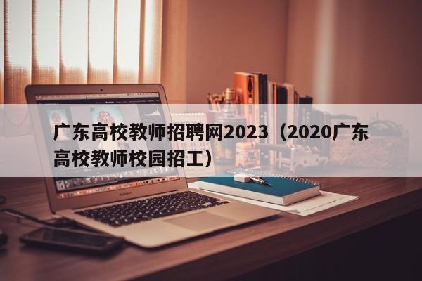 广东高校教师招聘网2023（2020广东高校教师校园招工）-第1张图片-高校招聘网