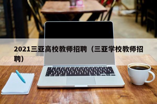 2021三亚高校教师招聘（三亚学校教师招聘）-第1张图片-高校招聘网