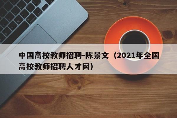 中国高校教师招聘-陈景文（2021年全国高校教师招聘人才网）-第1张图片-高校招聘网