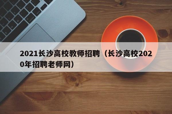 2021长沙高校教师招聘（长沙高校2020年招聘老师网）-第1张图片-高校招聘网