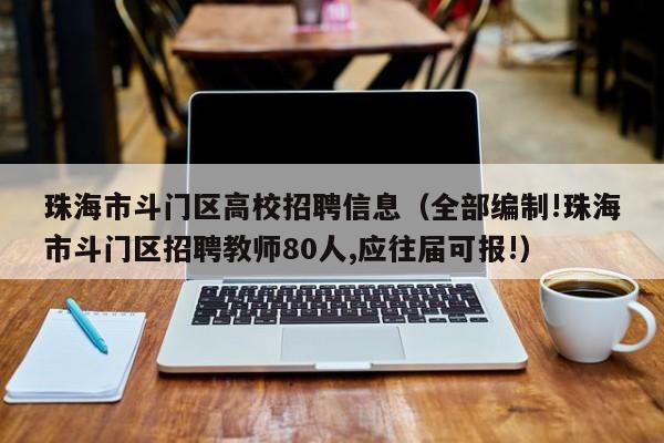 珠海市斗门区高校招聘信息（全部编制!珠海市斗门区招聘教师80人,应往届可报!）-第1张图片-高校招聘网