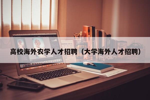 高校海外农学人才招聘（大学海外人才招聘）-第1张图片-高校招聘网