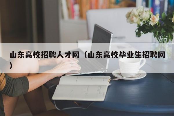 山东高校招聘人才网（山东高校毕业生招聘网）-第1张图片-高校招聘网