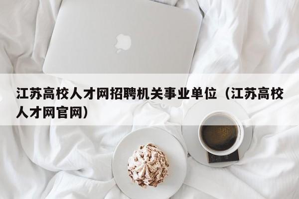 江苏高校人才网招聘机关事业单位（江苏高校人才网官网）-第1张图片-高校招聘网