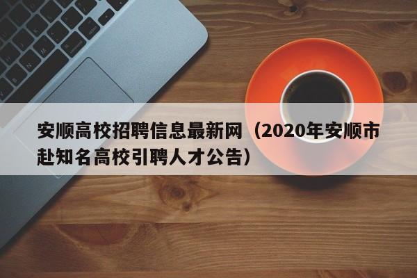 安顺高校招聘信息最新网（2020年安顺市赴知名高校引聘人才公告）-第1张图片-高校招聘网