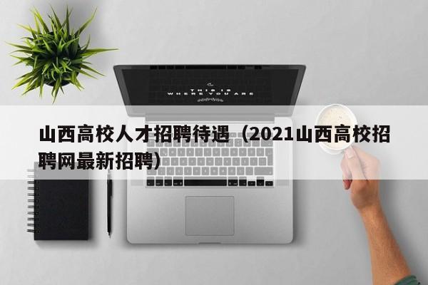 山西高校人才招聘待遇（2021山西高校招聘网最新招聘）-第1张图片-高校招聘网