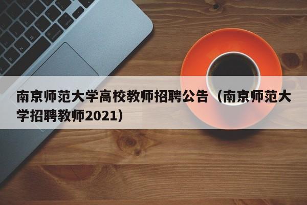 南京师范大学高校教师招聘公告（南京师范大学招聘教师2021）-第1张图片-高校招聘网