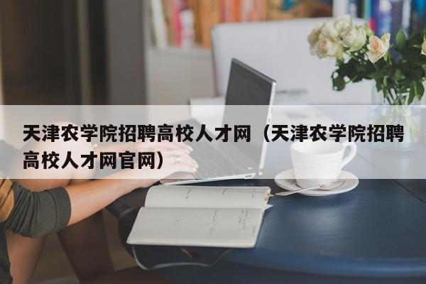 天津农学院招聘高校人才网（天津农学院招聘高校人才网官网）-第1张图片-高校招聘网