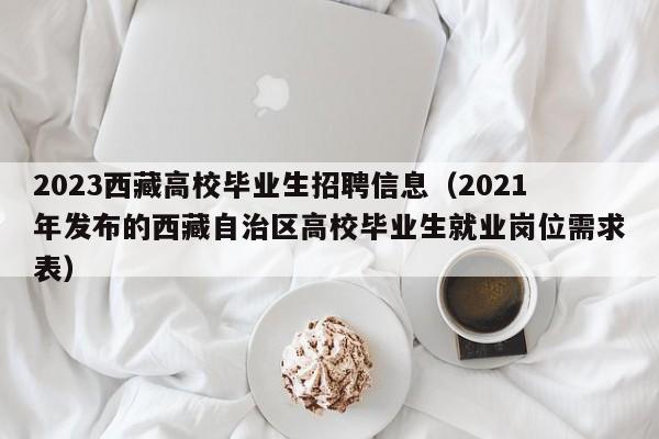 2023西藏高校毕业生招聘信息（2021年发布的西藏自治区高校毕业生就业岗位需求表）-第1张图片-高校招聘网