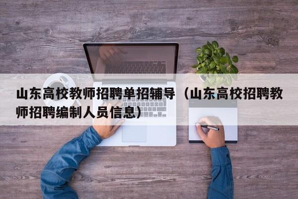 山东高校教师招聘单招辅导（山东高校招聘教师招聘编制人员信息）-第1张图片-高校招聘网