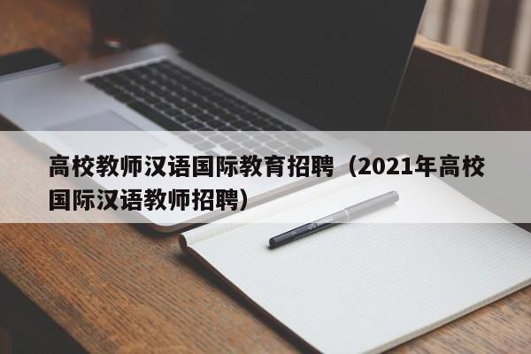 高校教师汉语国际教育招聘（2021年高校国际汉语教师招聘）-第1张图片-高校招聘网