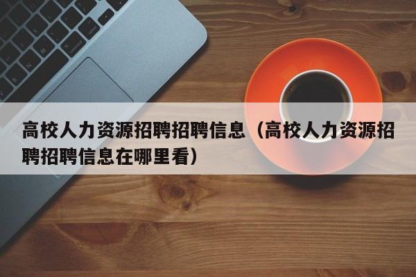 高校人力资源招聘招聘信息（高校人力资源招聘招聘信息在哪里看）-第1张图片-高校招聘网