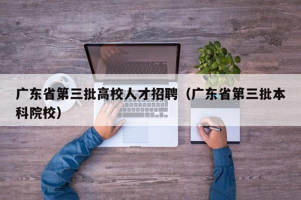 广东省第三批高校人才招聘（广东省第三批本科院校）-第1张图片-高校招聘网