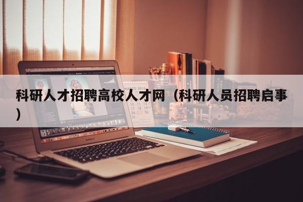 科研人才招聘高校人才网（科研人员招聘启事）-第1张图片-高校招聘网
