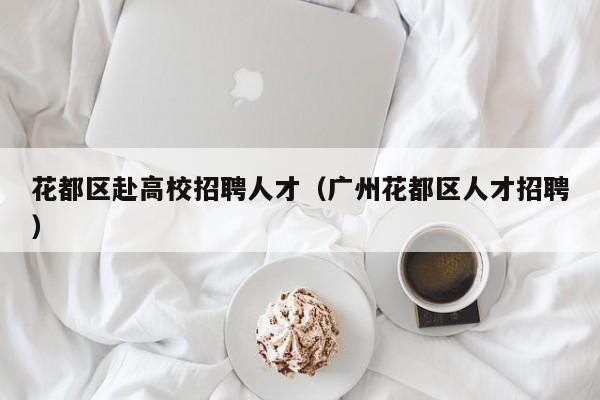 花都区赴高校招聘人才（广州花都区人才招聘）-第1张图片-高校招聘网