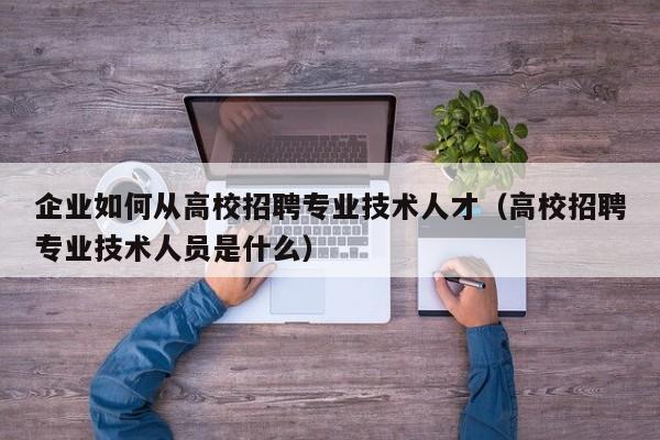 企业如何从高校招聘专业技术人才（高校招聘专业技术人员是什么）-第1张图片-高校招聘网
