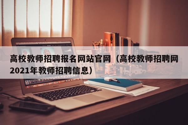 高校教师招聘报名网站官网（高校教师招聘网2021年教师招聘信息）-第1张图片-高校招聘网