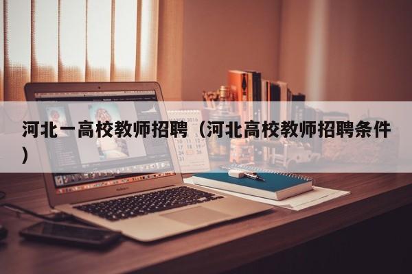 河北一高校教师招聘（河北高校教师招聘条件）-第1张图片-高校招聘网