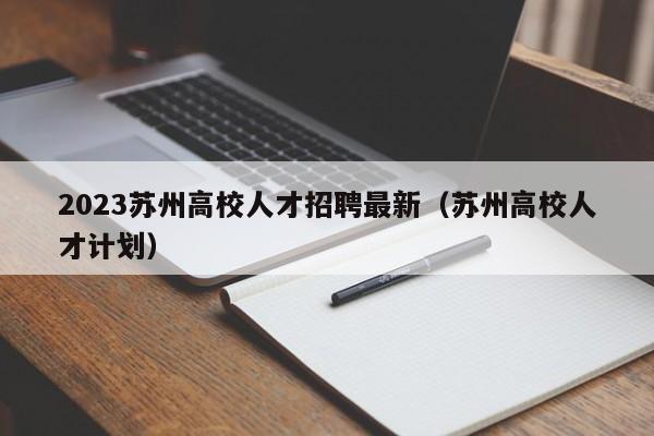 2023苏州高校人才招聘最新（苏州高校人才计划）-第1张图片-高校招聘网