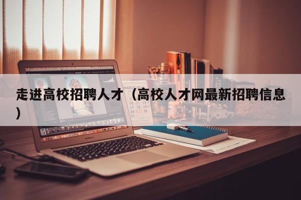 走进高校招聘人才（高校人才网最新招聘信息）-第1张图片-高校招聘网