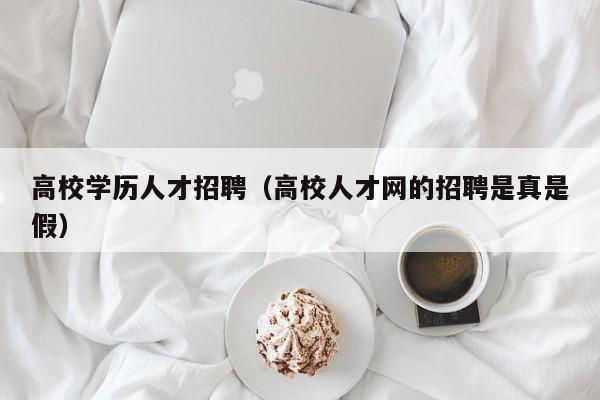 高校学历人才招聘（高校人才网的招聘是真是假）-第1张图片-高校招聘网