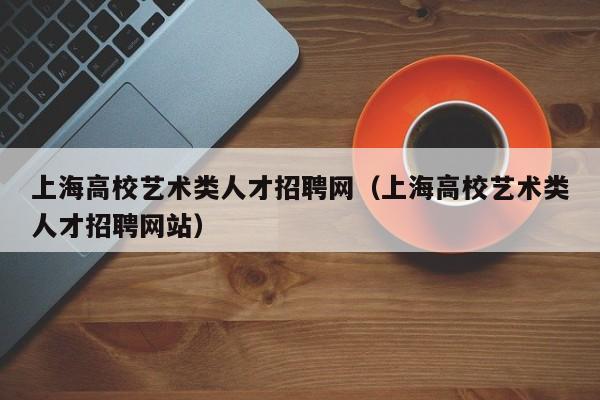 上海高校艺术类人才招聘网（上海高校艺术类人才招聘网站）-第1张图片-高校招聘网