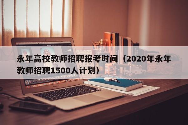 永年高校教师招聘报考时间（2020年永年教师招聘1500人计划）-第1张图片-高校招聘网