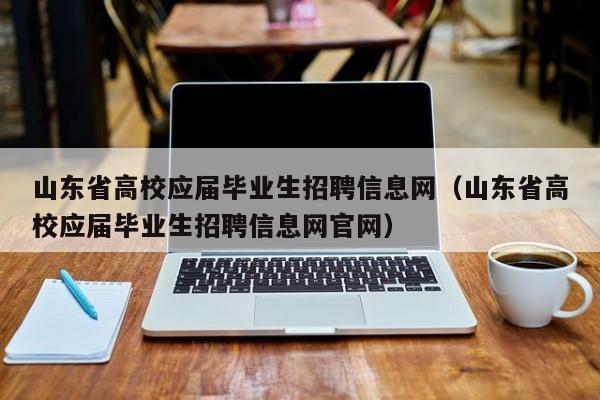 山东省高校应届毕业生招聘信息网（山东省高校应届毕业生招聘信息网官网）-第1张图片-高校招聘网