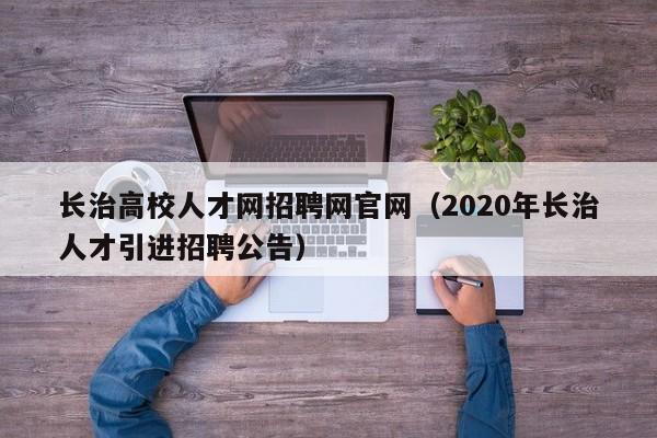长治高校人才网招聘网官网（2020年长治人才引进招聘公告）-第1张图片-高校招聘网
