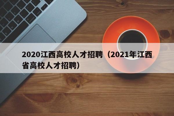 2020江西高校人才招聘（2021年江西省高校人才招聘）-第1张图片-高校招聘网