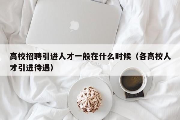 高校招聘引进人才一般在什么时候（各高校人才引进待遇）-第1张图片-高校招聘网