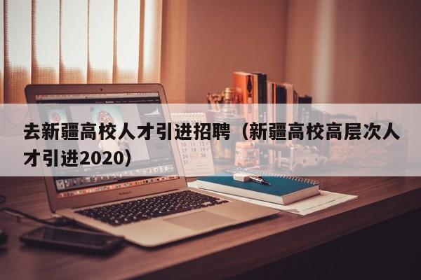 去新疆高校人才引进招聘（新疆高校高层次人才引进2020）-第1张图片-高校招聘网