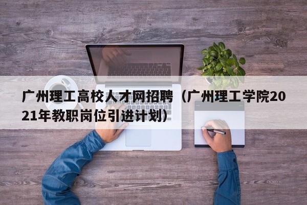 广州理工高校人才网招聘（广州理工学院2021年教职岗位引进计划）-第1张图片-高校招聘网