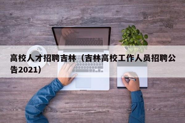 高校人才招聘吉林（吉林高校工作人员招聘公告2021）-第1张图片-高校招聘网