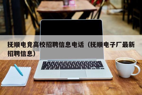 抚顺电竞高校招聘信息电话（抚顺电子厂最新招聘信息）-第1张图片-高校招聘网