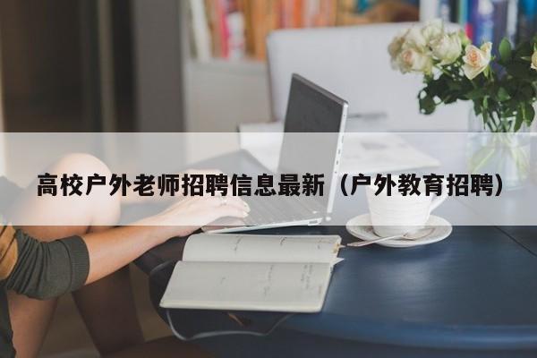 高校户外老师招聘信息最新（户外教育招聘）-第1张图片-高校招聘网