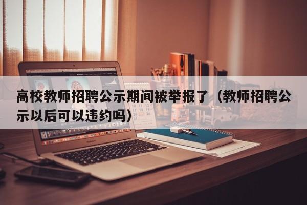高校教师招聘公示期间被举报了（教师招聘公示以后可以违约吗）-第1张图片-高校招聘网