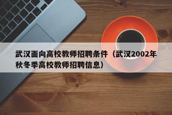 武汉面向高校教师招聘条件（武汉2002年秋冬季高校教师招聘信息）-第1张图片-高校招聘网