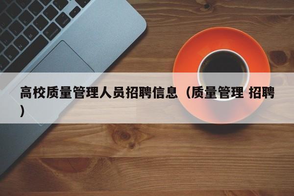高校质量管理人员招聘信息（质量管理 招聘）-第1张图片-高校招聘网