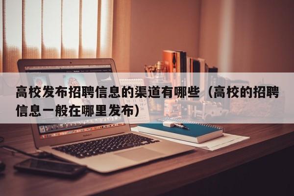 高校发布招聘信息的渠道有哪些（高校的招聘信息一般在哪里发布）-第1张图片-高校招聘网