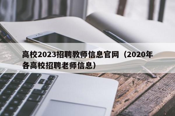 高校2023招聘教师信息官网（2020年各高校招聘老师信息）-第1张图片-高校招聘网
