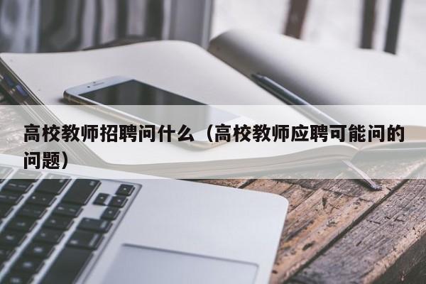 高校教师招聘问什么（高校教师应聘可能问的问题）-第1张图片-高校招聘网