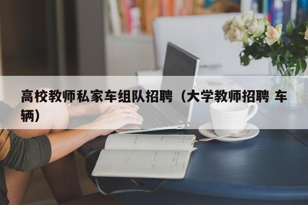 高校教师私家车组队招聘（大学教师招聘 车辆）-第1张图片-高校招聘网